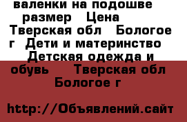 валенки на подошве 25 размер › Цена ­ 500 - Тверская обл., Бологое г. Дети и материнство » Детская одежда и обувь   . Тверская обл.,Бологое г.